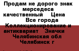 Продам не дорого знак мерседеса качественный  › Цена ­ 900 - Все города Коллекционирование и антиквариат » Значки   . Челябинская обл.,Челябинск г.